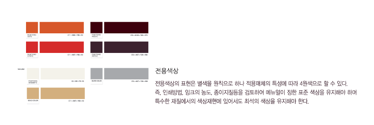 전용색상 - 전용색상의 표현은 별색을 원칙으로 하나 적용매체의 특성에 따라 4원색으로 할 수 잇다. 즉, 인쇄방법, 잉크의 농도, 종이지질 등을 검토하여 메뉴얼이 정한 표준 색상을 유지해야 하며 특수한 재질에서의 색상재현에 있어서도 최선의 색상을 유지해야 한다.