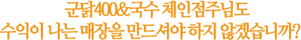 군닭400&국수 체인점주님도 수익이 나는 매장을 만드셔야 하지 않겠습니까?