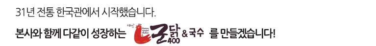 31년 전통 한국관에서 시작했습니다. 본사와 함께 다같이 성장하는 군닭400&국수를 만들겠습니다